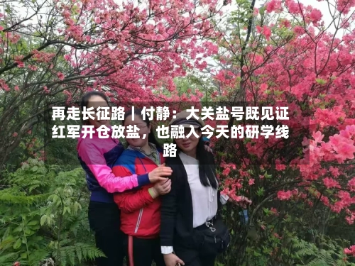 再走长征路｜付静：大关盐号既见证红军开仓放盐	，也融入今天的研学线路-第3张图片