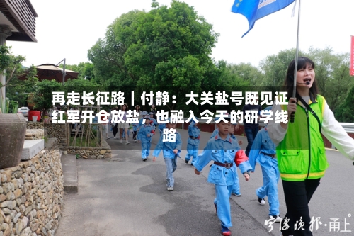 再走长征路｜付静：大关盐号既见证红军开仓放盐	，也融入今天的研学线路-第2张图片