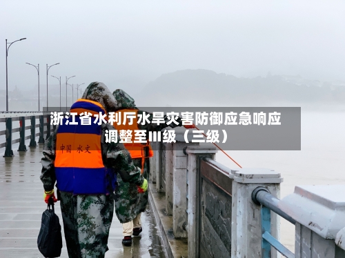 浙江省水利厅水旱灾害防御应急响应调整至Ⅲ级（三级）