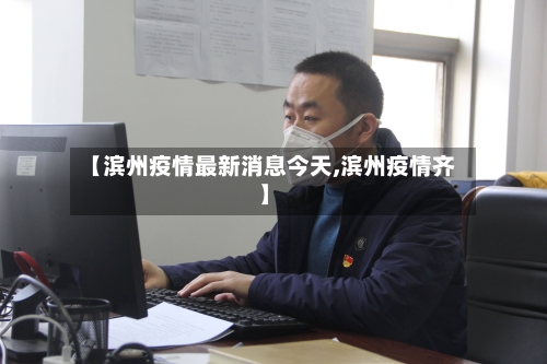 【滨州疫情最新消息今天,滨州疫情齐】-第3张图片