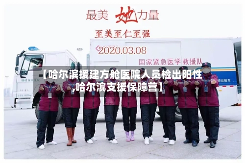【哈尔滨援建方舱医院人员检出阳性,哈尔滨支援保障营】-第2张图片