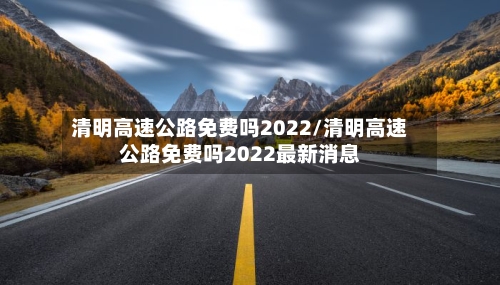 清明高速公路免费吗2022/清明高速公路免费吗2022最新消息