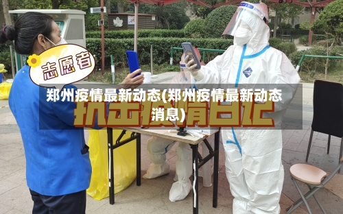 郑州疫情最新动态(郑州疫情最新动态消息)-第2张图片