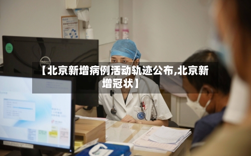 【北京新增病例活动轨迹公布,北京新增冠状】