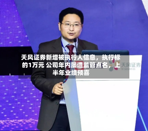 天风证券新增被执行人信息，执行标的1万元 公司年内屡遭监管点名，上半年业绩预喜