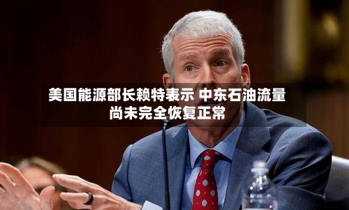美国能源部长赖特表示 中东石油流量尚未完全恢复正常