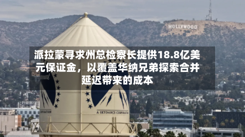 派拉蒙寻求州总检察长提供18.8亿美元保证金，以覆盖华纳兄弟探索合并延迟带来的成本