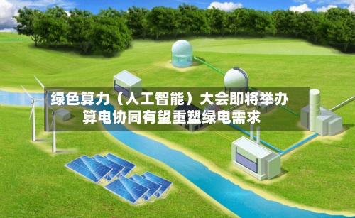 绿色算力(人工智能)大会即将举办 算电协同有望重塑绿电需求-第2张图片