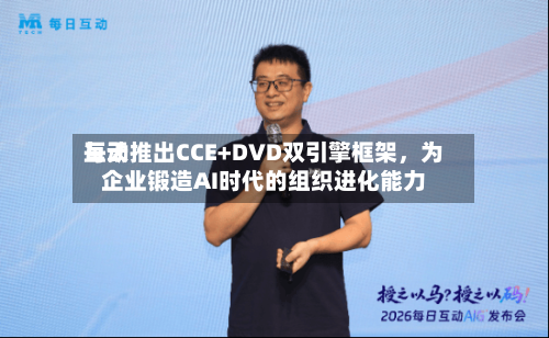 每天互动推出CCE+DVD双引擎框架，为企业锻造AI时代的组织进化能力-第2张图片