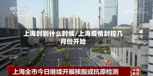 上海封到什么时候/上海疫情封控几月份开始