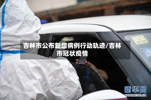 吉林市公布新增病例行动轨迹/吉林市冠状疫情