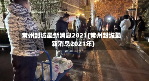 常州封城最新消息2021(常州封城最新消息2021年)