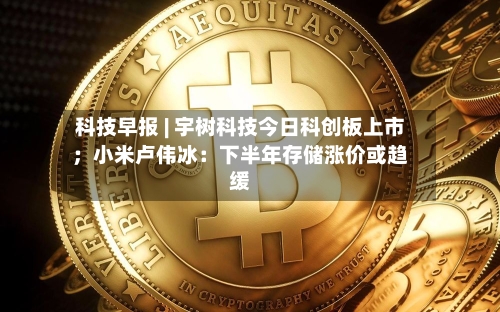 科技早报 | 宇树科技今日科创板上市；小米卢伟冰：下半年存储涨价或趋缓-第3张图片
