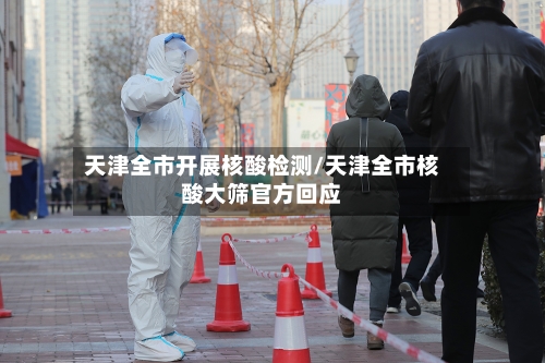 天津全市开展核酸检测/天津全市核酸大筛官方回应