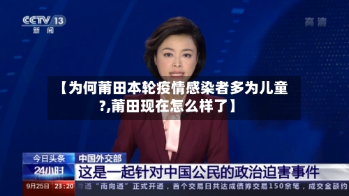 【为何莆田本轮疫情感染者多为儿童?,莆田现在怎么样了】-第2张图片
