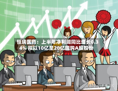 恒瑞医药:上半年净利润同比增长0.34% 拟以10亿至20亿回购A股股份-第2张图片