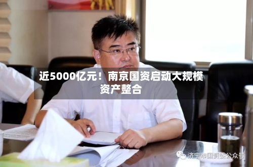 近5000亿元！南京国资启动大规模资产整合