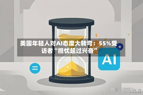 美国年轻人对AI态度大转弯：55%受访者“担忧超过兴奋”-第2张图片