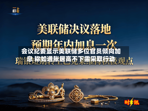 会议纪要显示美联储多位官员倾向加息 称如通胀居高不下需采取行动