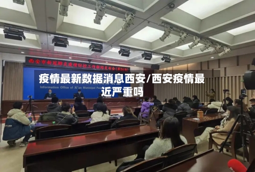 疫情最新数据消息西安/西安疫情最近严重吗