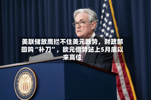 美联储放鹰拦不住美元跌势，财政部回购“补刀”，欧元借势站上5月底以来高位