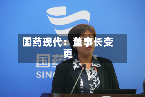 国药现代:董事长变更-第2张图片