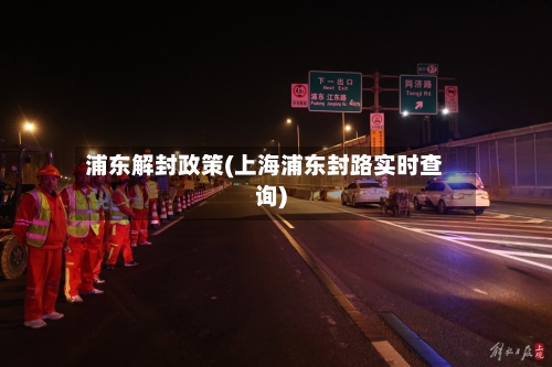 浦东解封政策(上海浦东封路实时查询)-第3张图片
