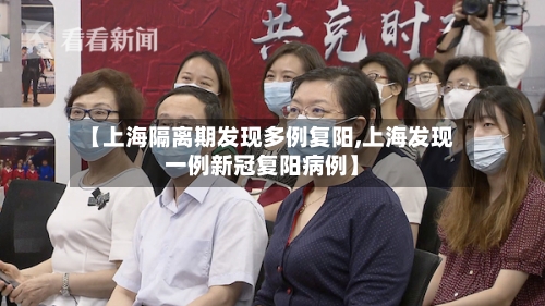 【上海隔离期发现多例复阳,上海发现一例新冠复阳病例】-第3张图片