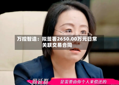 万控智造：拟签署2650.00万元日常关联交易合同-第2张图片