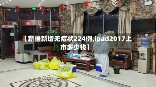 【新疆新增无症状224例,ipad2017上市多少钱】