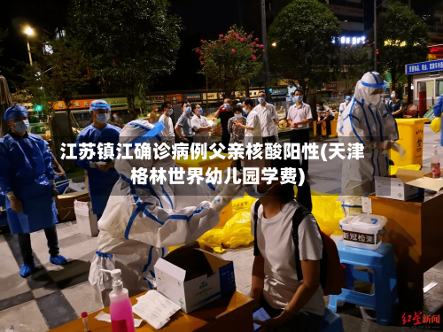 江苏镇江确诊病例父亲核酸阳性(天津格林世界幼儿园学费)-第2张图片