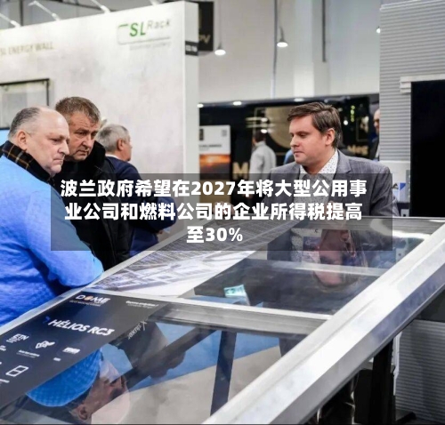 波兰政府希望在2027年将大型公用事业公司和燃料公司的企业所得税提高至30%-第2张图片