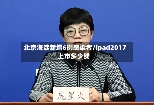 北京海淀新增6例感染者/ipad2017上市多少钱