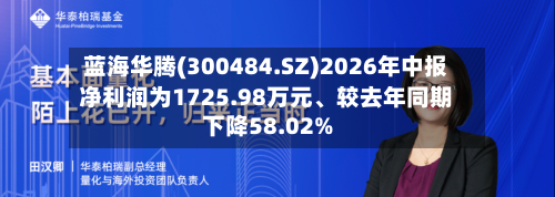 蓝海华腾(300484.SZ)2026年中报净利润为1725.98万元	、较去年同期下降58.02%-第3张图片