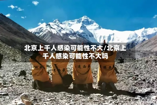 北京上千人感染可能性不大/北京上千人感染可能性不大吗