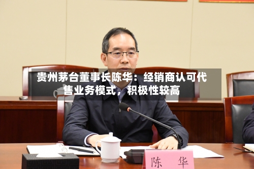 贵州茅台董事长陈华：经销商认可代售业务模式，积极性较高