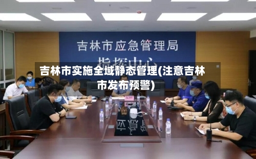 吉林市实施全域静态管理(注意吉林市发布预警)-第2张图片
