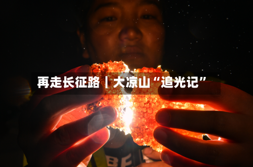 再走长征路｜大凉山“追光记	”-第3张图片