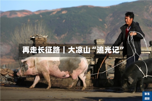 再走长征路｜大凉山“追光记	”-第2张图片