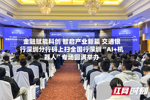 金融赋能科创 智启产业新篇 交通银行深圳分行码上扫全国行深圳“AI+机器人	”专场圆满举办-第3张图片