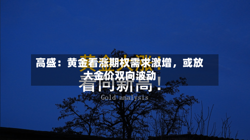 高盛：黄金看涨期权需求激增，或放大金价双向波动-第2张图片