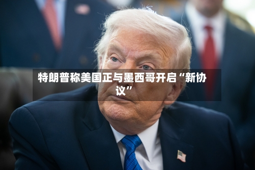 特朗普称美国正与墨西哥开启“新协议”