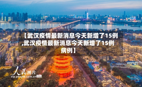【武汉疫情最新消息今天新增了15例,武汉疫情最新消息今天新增了15例病例】