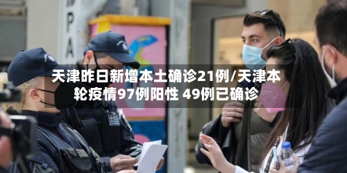 天津昨日新增本土确诊21例/天津本轮疫情97例阳性 49例已确诊