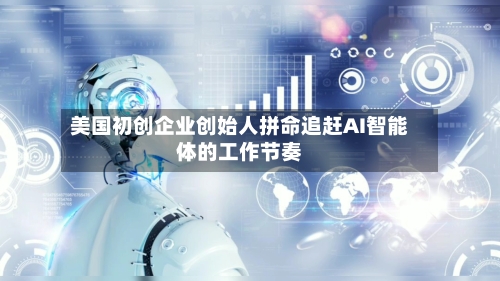美国初创企业创始人拼命追赶AI智能体的工作节奏