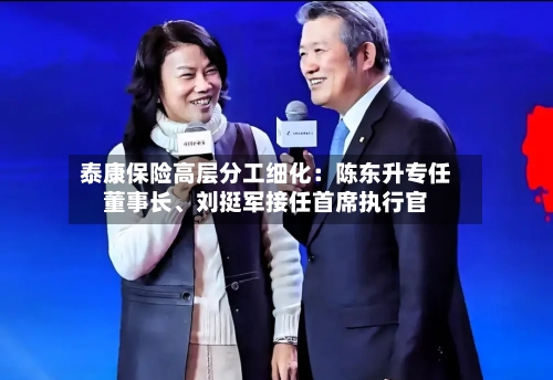 泰康保险高层分工细化：陈东升专任董事长、刘挺军接任首席执行官-第2张图片