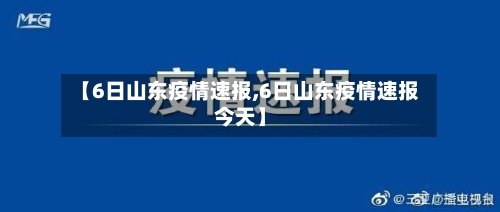 【6日山东疫情速报,6日山东疫情速报今天】