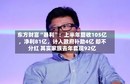 东方财富“暴利	”：上半年营收105亿，净利81亿，计入政府补助4亿 却不分红 其实家族去年套现92亿-第2张图片