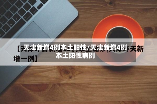 天津新增4例本土阳性/天津新增4例本土阳性病例-第2张图片