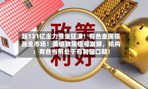 超131亿主力资金狂涌！有色金属领涨全市场！美债政策信号发酵，机构：有色当前处于有利窗口期！-第3张图片